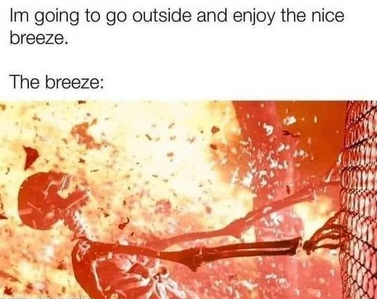 This meme is a humorous take on the phrase "I'm going to go outside and enjoy the nice breeze." However, the image shows a person being blown away by a massive explosion, implying that the "nice breeze" is actually a massive explosion that is blowing them away. The text "I'm going to go outside and enjoy the nice breeze" is juxtaposed with the image of a person being blown away, implying that the "nice breeze" is actually a destructive force.